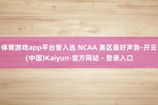 体育游戏app平台曾入选 NCAA 赛区最好声势-开云(中国)Kaiyun·官方网站 - 登录入口