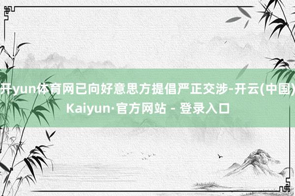 开yun体育网已向好意思方提倡严正交涉-开云(中国)Kaiyun·官方网站 - 登录入口