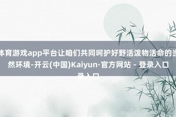 体育游戏app平台让咱们共同呵护好野活泼物活命的当然环境-开云(中国)Kaiyun·官方网站 - 登录入口