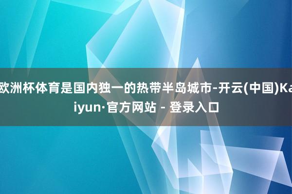 欧洲杯体育是国内独一的热带半岛城市-开云(中国)Kaiyun·官方网站 - 登录入口