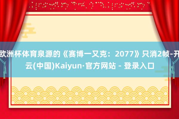 欧洲杯体育泉源的《赛博一又克：2077》只消2帧-开云(中国)Kaiyun·官方网站 - 登录入口