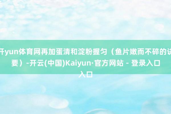 开yun体育网再加蛋清和淀粉握匀（鱼片嫩而不碎的诀要）-开云(中国)Kaiyun·官方网站 - 登录入口