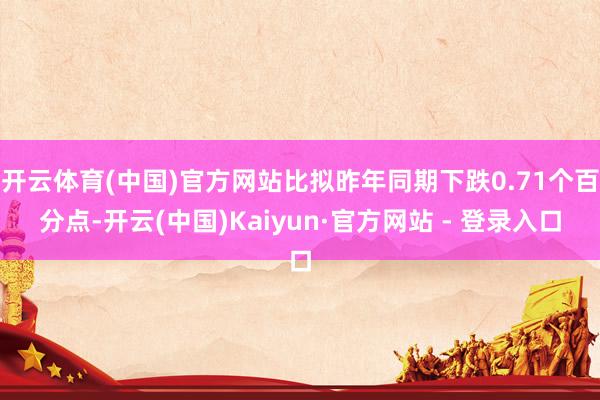 开云体育(中国)官方网站比拟昨年同期下跌0.71个百分点-开云(中国)Kaiyun·官方网站 - 登录入口