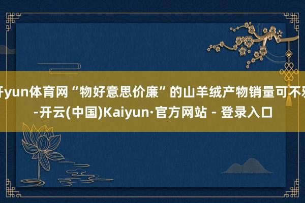 开yun体育网“物好意思价廉”的山羊绒产物销量可不雅-开云(中国)Kaiyun·官方网站 - 登录入口