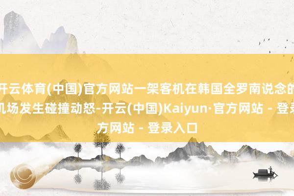 开云体育(中国)官方网站一架客机在韩国全罗南说念的务安机场发生碰撞动怒-开云(中国)Kaiyun·官方网站 - 登录入口