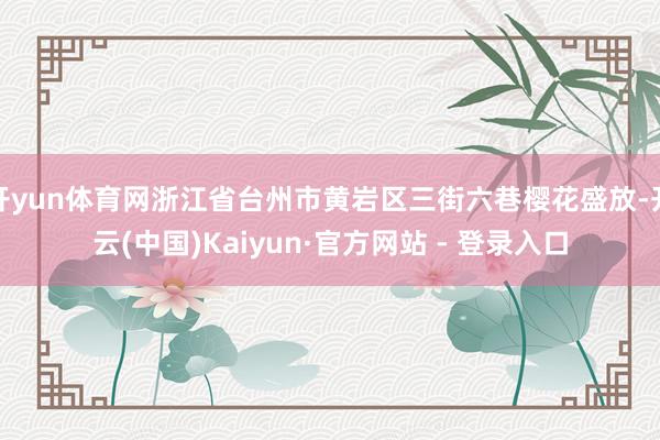 开yun体育网浙江省台州市黄岩区三街六巷樱花盛放-开云(中国)Kaiyun·官方网站 - 登录入口