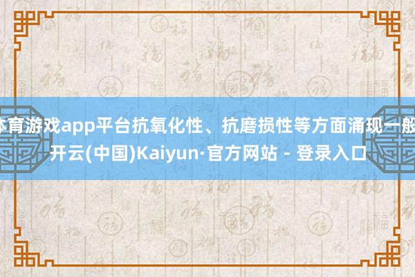 体育游戏app平台抗氧化性、抗磨损性等方面涌现一般-开云(中国)Kaiyun·官方网站 - 登录入口