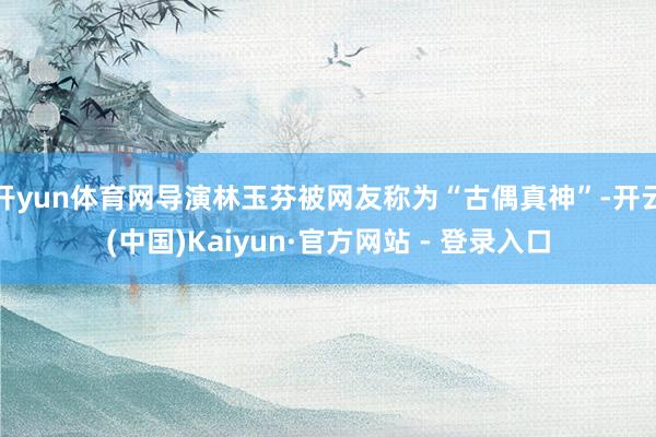 开yun体育网导演林玉芬被网友称为“古偶真神”-开云(中国)Kaiyun·官方网站 - 登录入口