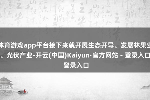 体育游戏app平台接下来就开展生态开导、发展林果业、光伏产业-开云(中国)Kaiyun·官方网站 - 登录入口