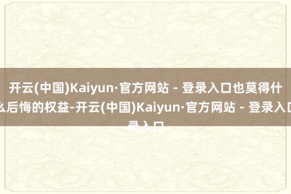 开云(中国)Kaiyun·官方网站 - 登录入口也莫得什么后悔的权益-开云(中国)Kaiyun·官方网站 - 登录入口
