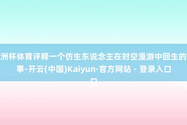 欧洲杯体育评释一个仿生东说念主在时空漫游中回生的故事-开云(中国)Kaiyun·官方网站 - 登录入口