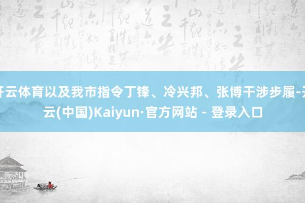 开云体育以及我市指令丁锋、冷兴邦、张博干涉步履-开云(中国)Kaiyun·官方网站 - 登录入口