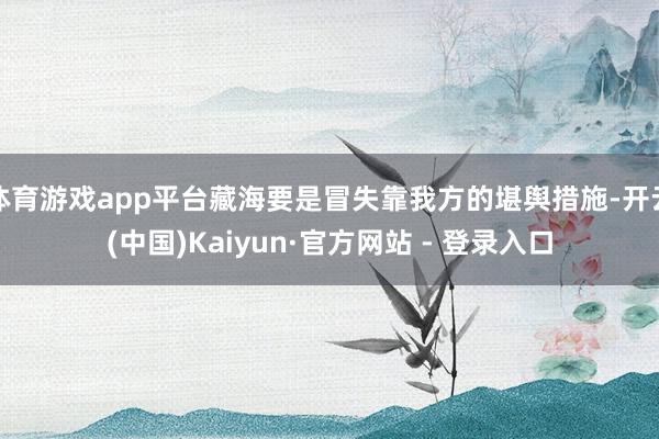体育游戏app平台藏海要是冒失靠我方的堪舆措施-开云(中国)Kaiyun·官方网站 - 登录入口