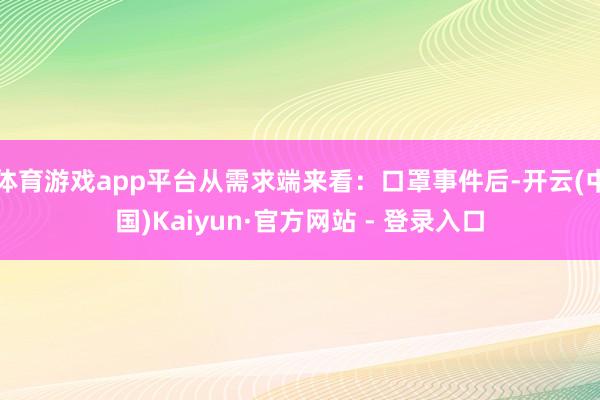 体育游戏app平台从需求端来看：口罩事件后-开云(中国)Kaiyun·官方网站 - 登录入口