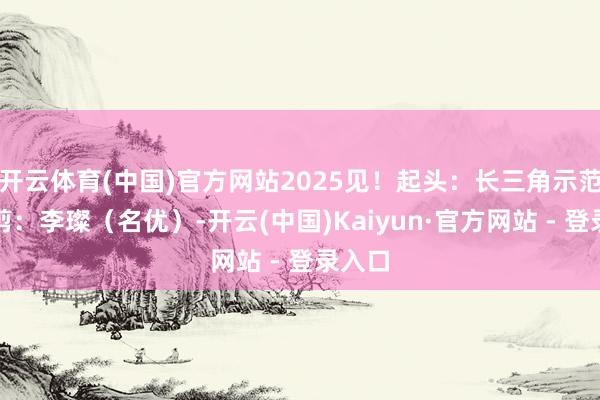 开云体育(中国)官方网站2025见！起头：长三角示范声裁剪：李璨（名优）-开云(中国)Kaiyun·官方网站 - 登录入口