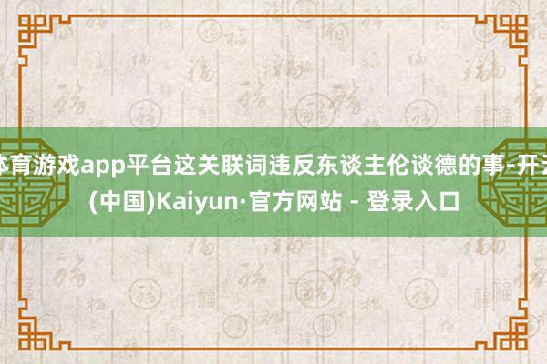 体育游戏app平台这关联词违反东谈主伦谈德的事-开云(中国)Kaiyun·官方网站 - 登录入口
