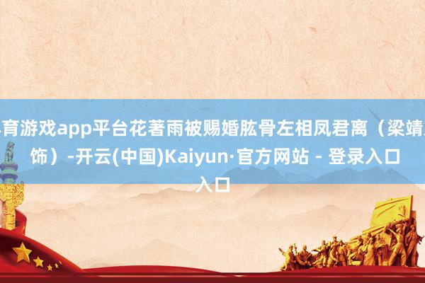 体育游戏app平台花著雨被赐婚肱骨左相凤君离（梁靖康 饰）-开云(中国)Kaiyun·官方网站 - 登录入口