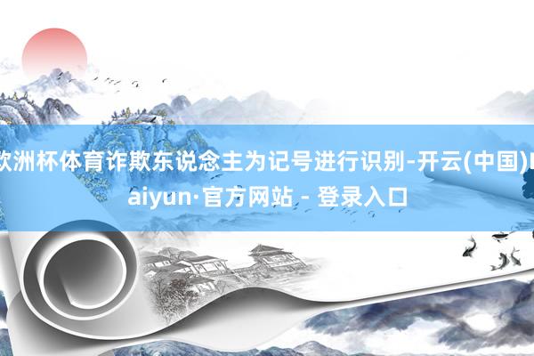 欧洲杯体育诈欺东说念主为记号进行识别-开云(中国)Kaiyun·官方网站 - 登录入口