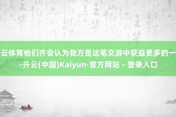 开云体育他们齐会认为我方是这笔交游中获益更多的一方-开云(中国)Kaiyun·官方网站 - 登录入口