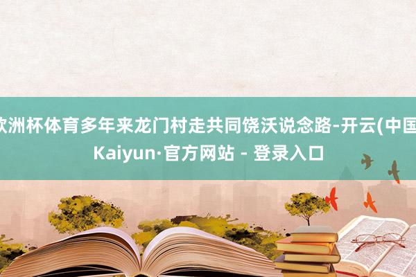 欧洲杯体育多年来龙门村走共同饶沃说念路-开云(中国)Kaiyun·官方网站 - 登录入口