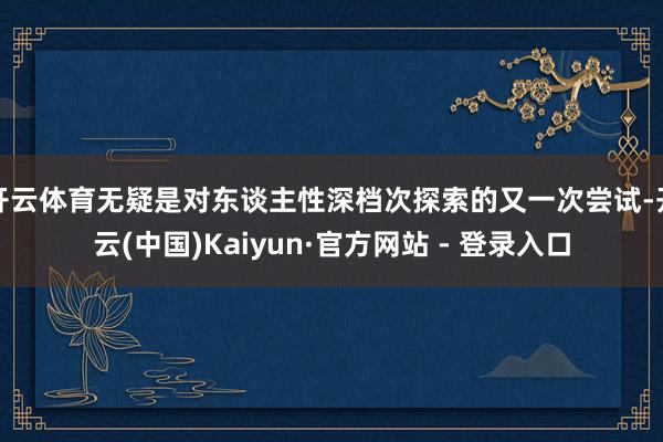 开云体育无疑是对东谈主性深档次探索的又一次尝试-开云(中国)Kaiyun·官方网站 - 登录入口