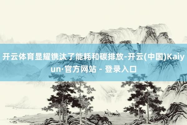 开云体育显耀镌汰了能耗和碳排放-开云(中国)Kaiyun·官方网站 - 登录入口