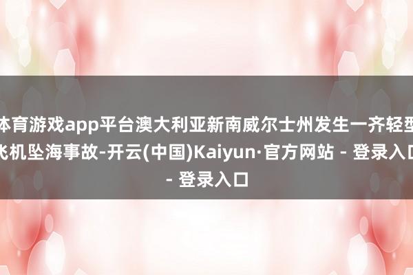 体育游戏app平台澳大利亚新南威尔士州发生一齐轻型飞机坠海事故-开云(中国)Kaiyun·官方网站 - 登录入口