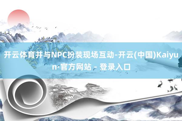 开云体育并与NPC扮装现场互动-开云(中国)Kaiyun·官方网站 - 登录入口