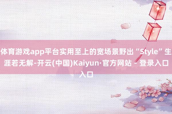 体育游戏app平台实用至上的宽场景野出“Style”生涯若无解-开云(中国)Kaiyun·官方网站 - 登录入口