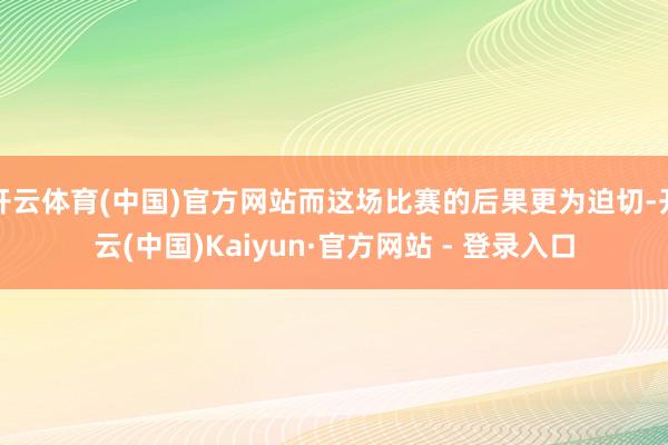 开云体育(中国)官方网站而这场比赛的后果更为迫切-开云(中国)Kaiyun·官方网站 - 登录入口