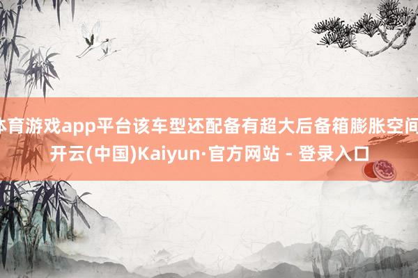 体育游戏app平台该车型还配备有超大后备箱膨胀空间-开云(中国)Kaiyun·官方网站 - 登录入口