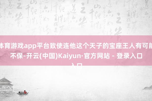 体育游戏app平台致使连他这个天子的宝座王人有可能不保-开云(中国)Kaiyun·官方网站 - 登录入口