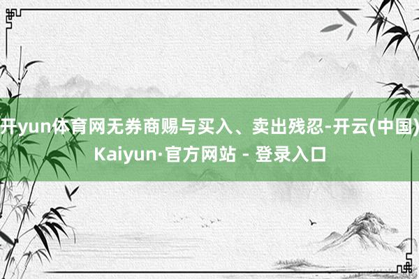 开yun体育网无券商赐与买入、卖出残忍-开云(中国)Kaiyun·官方网站 - 登录入口