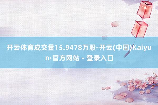 开云体育成交量15.9478万股-开云(中国)Kaiyun·官方网站 - 登录入口