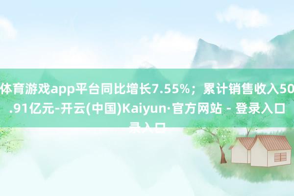 体育游戏app平台同比增长7.55%；累计销售收入50.91亿元-开云(中国)Kaiyun·官方网站 - 登录入口