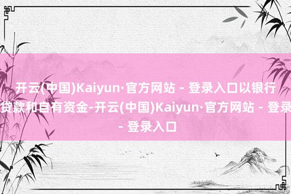 开云(中国)Kaiyun·官方网站 - 登录入口以银行专项贷款和自有资金-开云(中国)Kaiyun·官方网站 - 登录入口