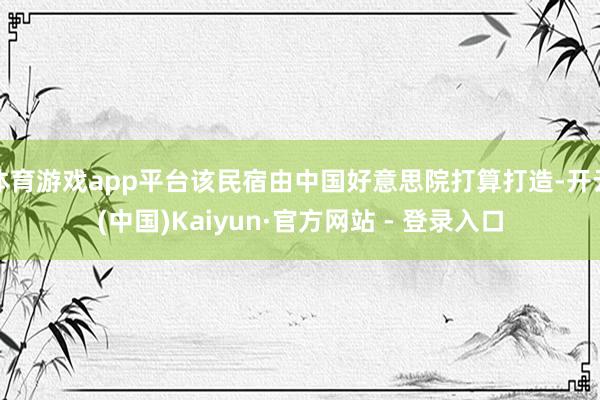 体育游戏app平台该民宿由中国好意思院打算打造-开云(中国)Kaiyun·官方网站 - 登录入口