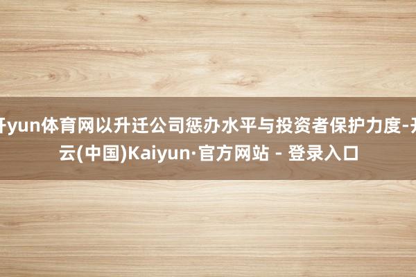 开yun体育网以升迁公司惩办水平与投资者保护力度-开云(中国)Kaiyun·官方网站 - 登录入口