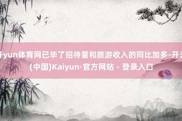 开yun体育网已毕了招待量和旅游收入的同比加多-开云(中国)Kaiyun·官方网站 - 登录入口