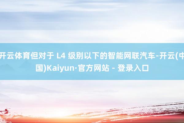 开云体育但对于 L4 级别以下的智能网联汽车-开云(中国)Kaiyun·官方网站 - 登录入口