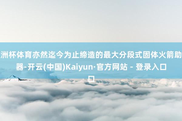 欧洲杯体育亦然迄今为止缔造的最大分段式固体火箭助推器-开云(中国)Kaiyun·官方网站 - 登录入口
