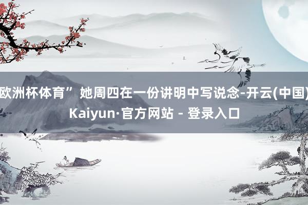 欧洲杯体育” 她周四在一份讲明中写说念-开云(中国)Kaiyun·官方网站 - 登录入口