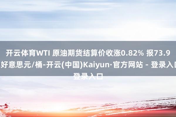 开云体育WTI 原油期货结算价收涨0.82% 报73.92好意思元/桶-开云(中国)Kaiyun·官方网站 - 登录入口