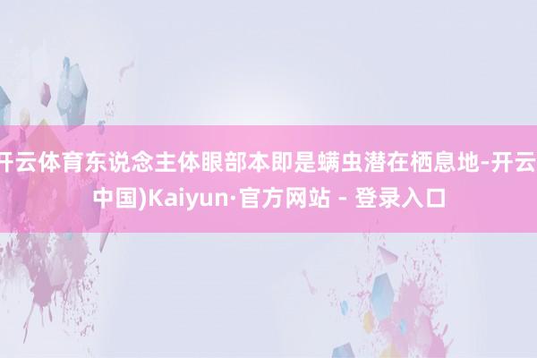 开云体育东说念主体眼部本即是螨虫潜在栖息地-开云(中国)Kaiyun·官方网站 - 登录入口