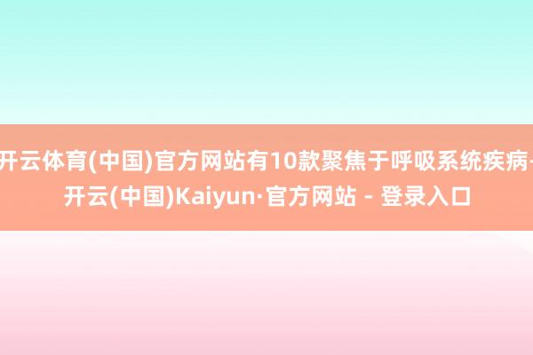 开云体育(中国)官方网站有10款聚焦于呼吸系统疾病-开云(中国)Kaiyun·官方网站 - 登录入口