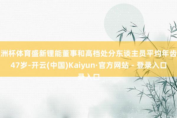 欧洲杯体育盛新锂能董事和高档处分东谈主员平均年齿为47岁-开云(中国)Kaiyun·官方网站 - 登录入口