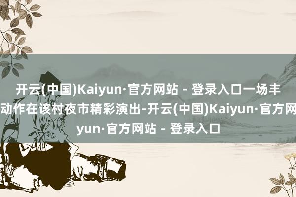 开云(中国)Kaiyun·官方网站 - 登录入口一场丰富多彩的文艺动作在该村夜市精彩演出-开云(中国)Kaiyun·官方网站 - 登录入口