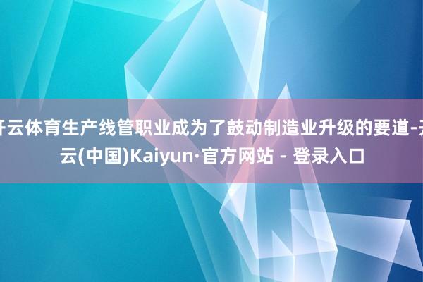 开云体育生产线管职业成为了鼓动制造业升级的要道-开云(中国)Kaiyun·官方网站 - 登录入口