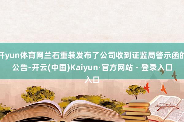 开yun体育网兰石重装发布了公司收到证监局警示函的公告-开云(中国)Kaiyun·官方网站 - 登录入口