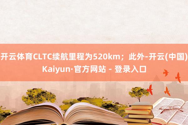 开云体育CLTC续航里程为520km；此外-开云(中国)Kaiyun·官方网站 - 登录入口